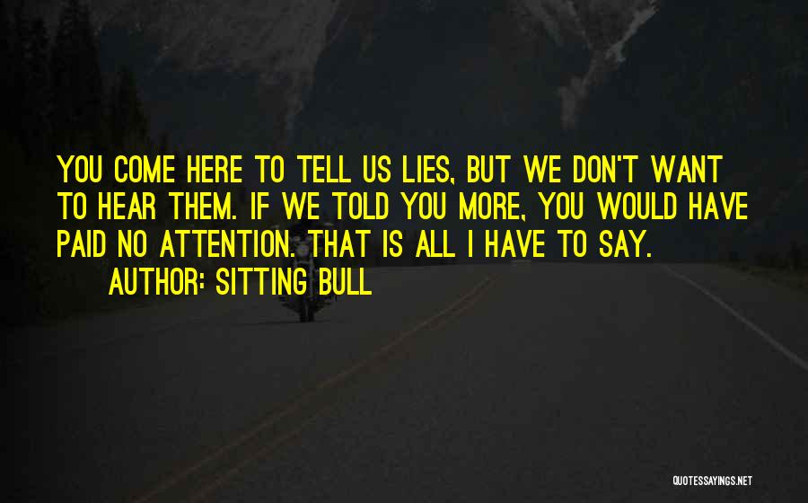 Sitting Bull Quotes: You Come Here To Tell Us Lies, But We Don't Want To Hear Them. If We Told You More, You