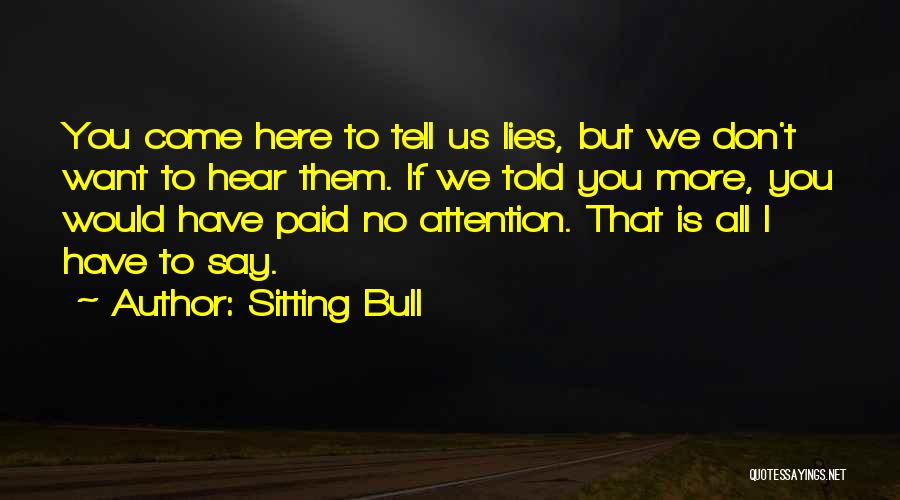 Sitting Bull Quotes: You Come Here To Tell Us Lies, But We Don't Want To Hear Them. If We Told You More, You