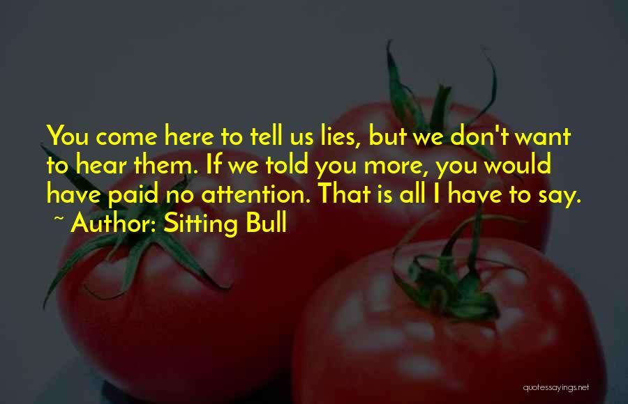 Sitting Bull Quotes: You Come Here To Tell Us Lies, But We Don't Want To Hear Them. If We Told You More, You