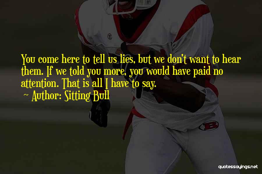 Sitting Bull Quotes: You Come Here To Tell Us Lies, But We Don't Want To Hear Them. If We Told You More, You
