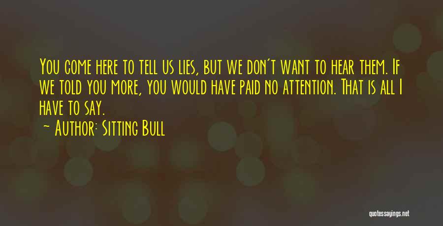 Sitting Bull Quotes: You Come Here To Tell Us Lies, But We Don't Want To Hear Them. If We Told You More, You