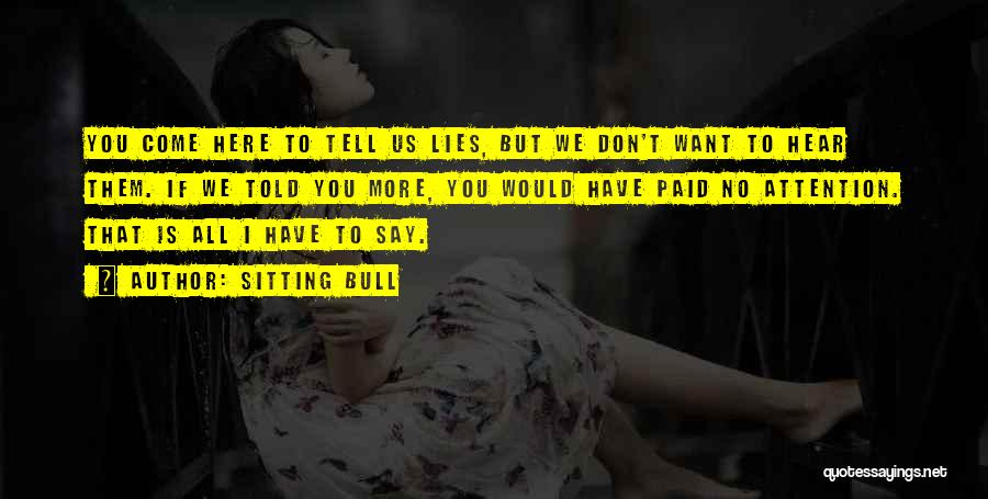 Sitting Bull Quotes: You Come Here To Tell Us Lies, But We Don't Want To Hear Them. If We Told You More, You