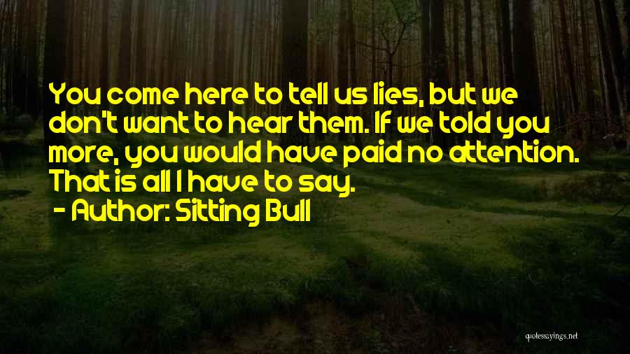 Sitting Bull Quotes: You Come Here To Tell Us Lies, But We Don't Want To Hear Them. If We Told You More, You