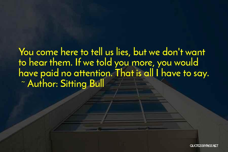 Sitting Bull Quotes: You Come Here To Tell Us Lies, But We Don't Want To Hear Them. If We Told You More, You