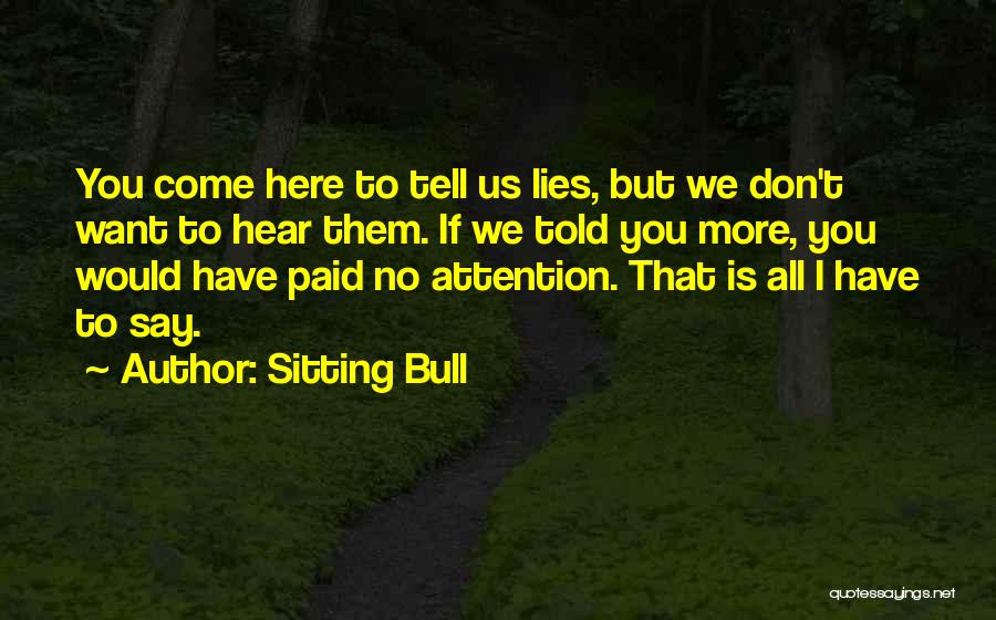 Sitting Bull Quotes: You Come Here To Tell Us Lies, But We Don't Want To Hear Them. If We Told You More, You