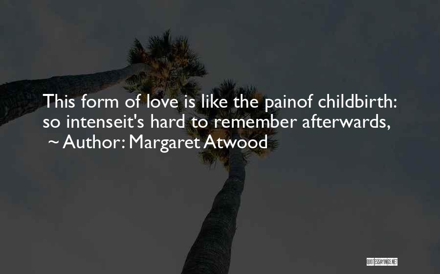 Margaret Atwood Quotes: This Form Of Love Is Like The Painof Childbirth: So Intenseit's Hard To Remember Afterwards,