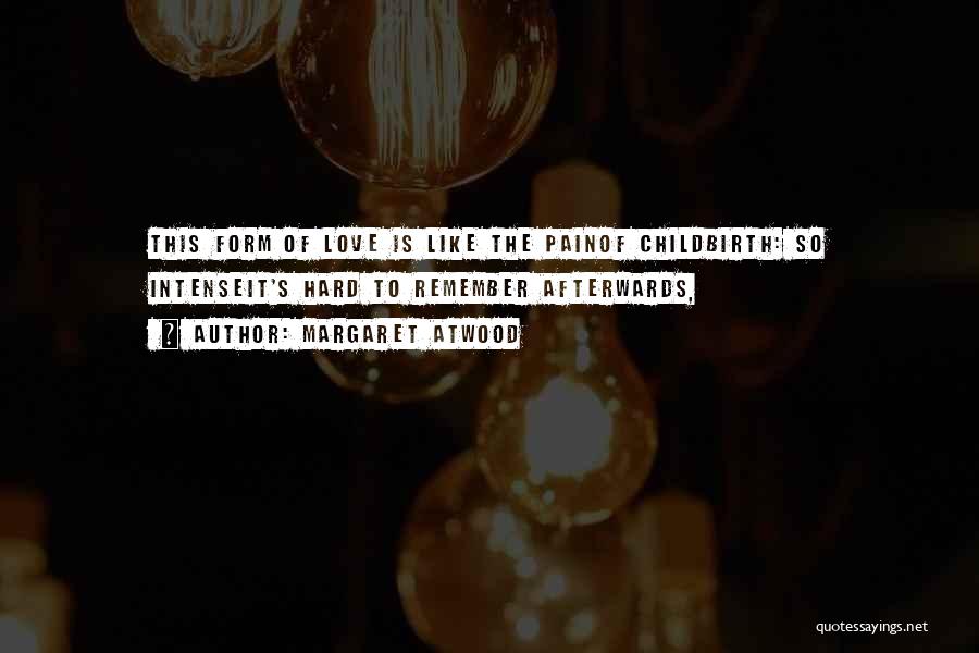 Margaret Atwood Quotes: This Form Of Love Is Like The Painof Childbirth: So Intenseit's Hard To Remember Afterwards,