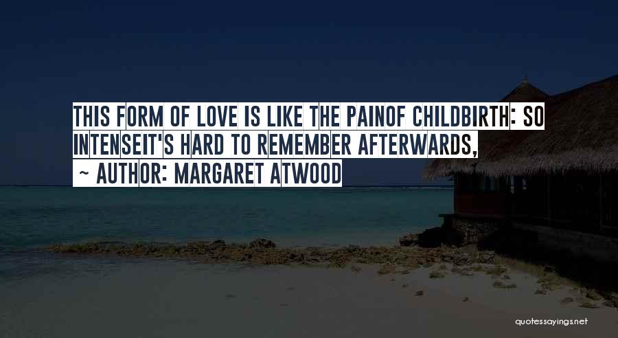Margaret Atwood Quotes: This Form Of Love Is Like The Painof Childbirth: So Intenseit's Hard To Remember Afterwards,