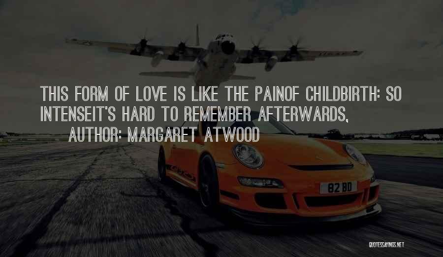 Margaret Atwood Quotes: This Form Of Love Is Like The Painof Childbirth: So Intenseit's Hard To Remember Afterwards,