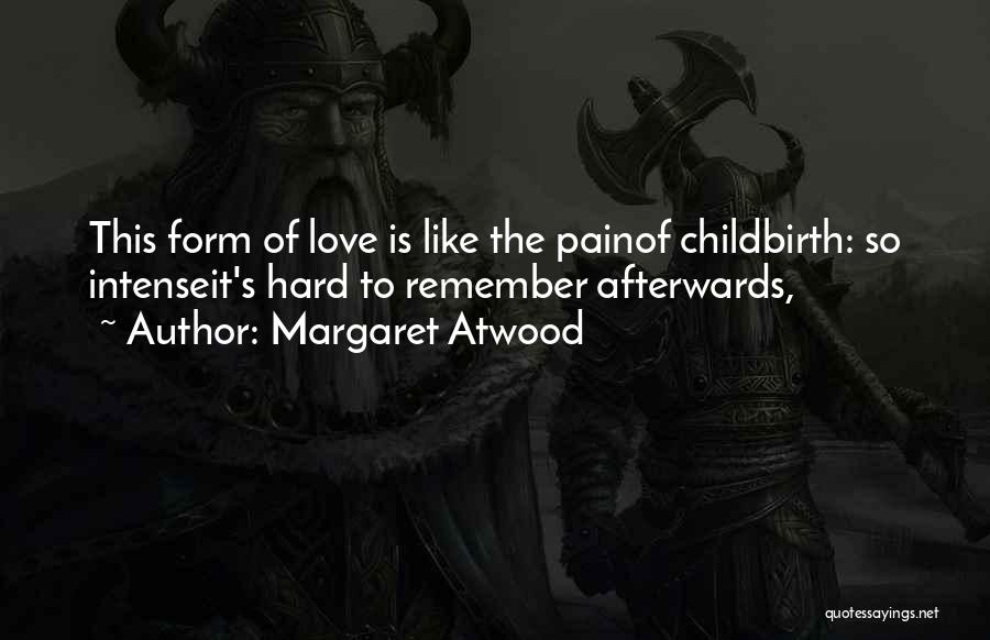Margaret Atwood Quotes: This Form Of Love Is Like The Painof Childbirth: So Intenseit's Hard To Remember Afterwards,