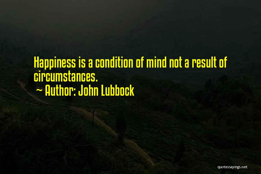 John Lubbock Quotes: Happiness Is A Condition Of Mind Not A Result Of Circumstances.