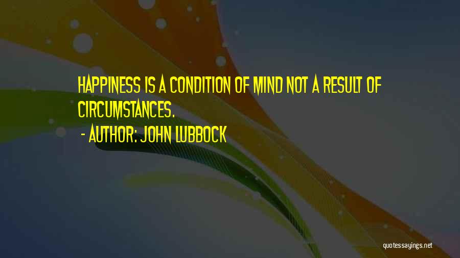 John Lubbock Quotes: Happiness Is A Condition Of Mind Not A Result Of Circumstances.