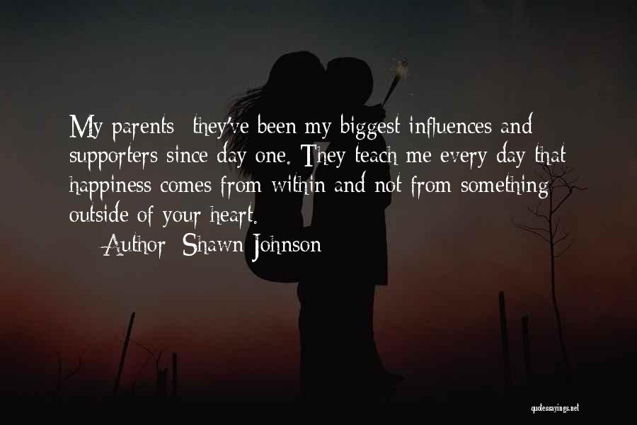 Shawn Johnson Quotes: My Parents- They've Been My Biggest Influences And Supporters Since Day One. They Teach Me Every Day That Happiness Comes