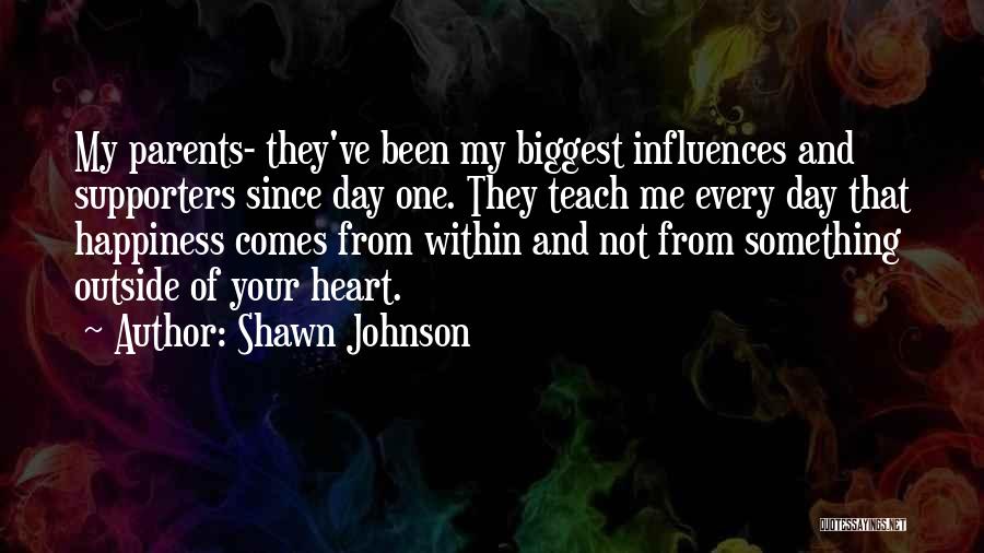 Shawn Johnson Quotes: My Parents- They've Been My Biggest Influences And Supporters Since Day One. They Teach Me Every Day That Happiness Comes