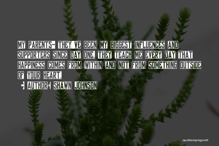 Shawn Johnson Quotes: My Parents- They've Been My Biggest Influences And Supporters Since Day One. They Teach Me Every Day That Happiness Comes