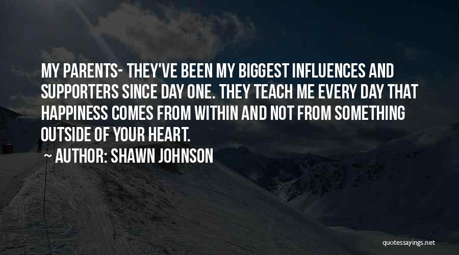 Shawn Johnson Quotes: My Parents- They've Been My Biggest Influences And Supporters Since Day One. They Teach Me Every Day That Happiness Comes