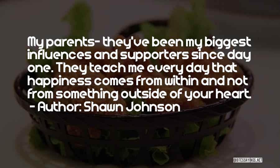 Shawn Johnson Quotes: My Parents- They've Been My Biggest Influences And Supporters Since Day One. They Teach Me Every Day That Happiness Comes