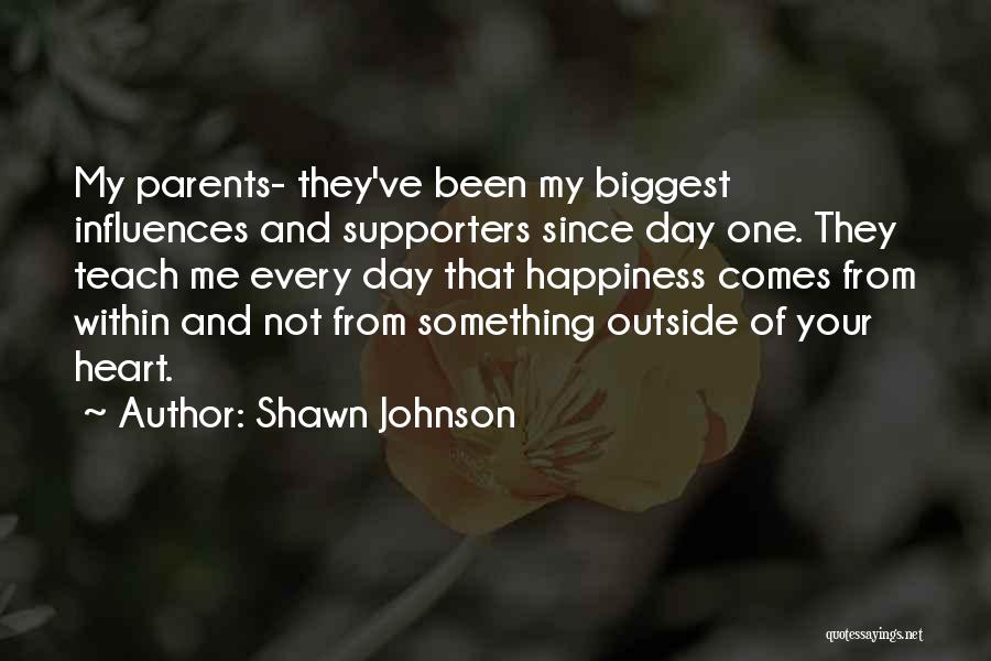 Shawn Johnson Quotes: My Parents- They've Been My Biggest Influences And Supporters Since Day One. They Teach Me Every Day That Happiness Comes