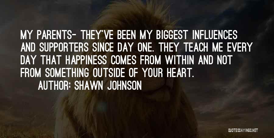 Shawn Johnson Quotes: My Parents- They've Been My Biggest Influences And Supporters Since Day One. They Teach Me Every Day That Happiness Comes