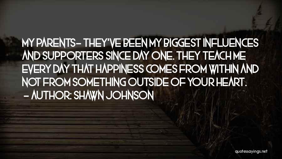 Shawn Johnson Quotes: My Parents- They've Been My Biggest Influences And Supporters Since Day One. They Teach Me Every Day That Happiness Comes