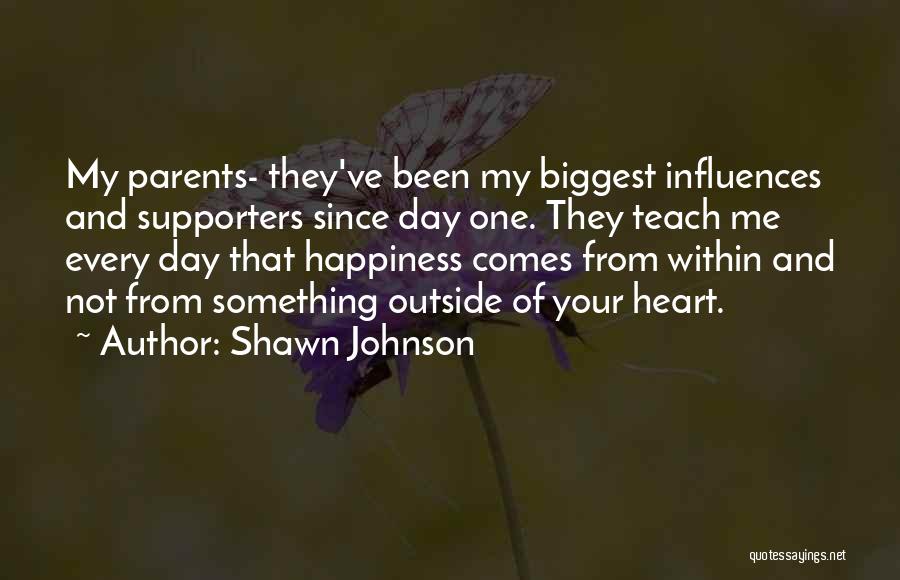 Shawn Johnson Quotes: My Parents- They've Been My Biggest Influences And Supporters Since Day One. They Teach Me Every Day That Happiness Comes