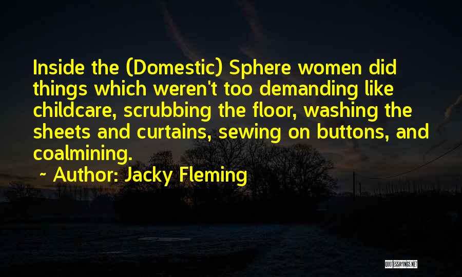 Jacky Fleming Quotes: Inside The (domestic) Sphere Women Did Things Which Weren't Too Demanding Like Childcare, Scrubbing The Floor, Washing The Sheets And