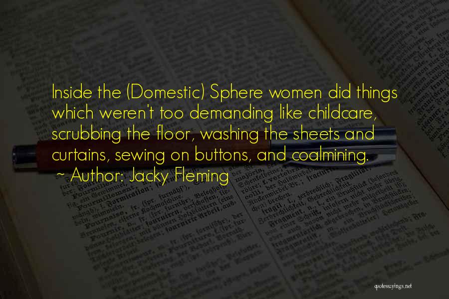 Jacky Fleming Quotes: Inside The (domestic) Sphere Women Did Things Which Weren't Too Demanding Like Childcare, Scrubbing The Floor, Washing The Sheets And