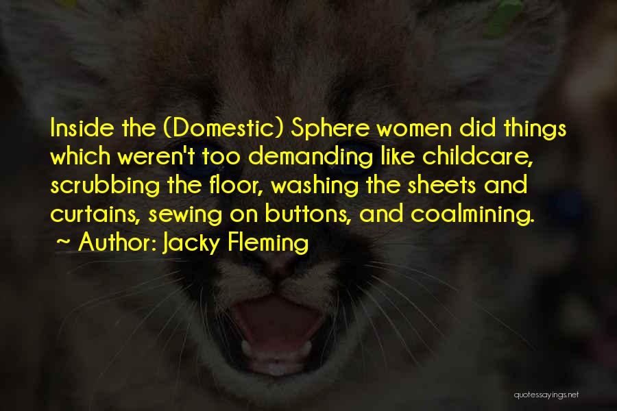 Jacky Fleming Quotes: Inside The (domestic) Sphere Women Did Things Which Weren't Too Demanding Like Childcare, Scrubbing The Floor, Washing The Sheets And