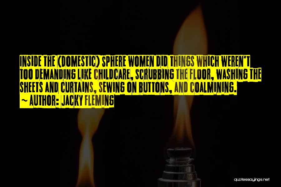 Jacky Fleming Quotes: Inside The (domestic) Sphere Women Did Things Which Weren't Too Demanding Like Childcare, Scrubbing The Floor, Washing The Sheets And