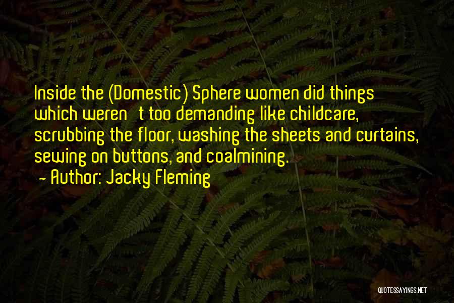 Jacky Fleming Quotes: Inside The (domestic) Sphere Women Did Things Which Weren't Too Demanding Like Childcare, Scrubbing The Floor, Washing The Sheets And