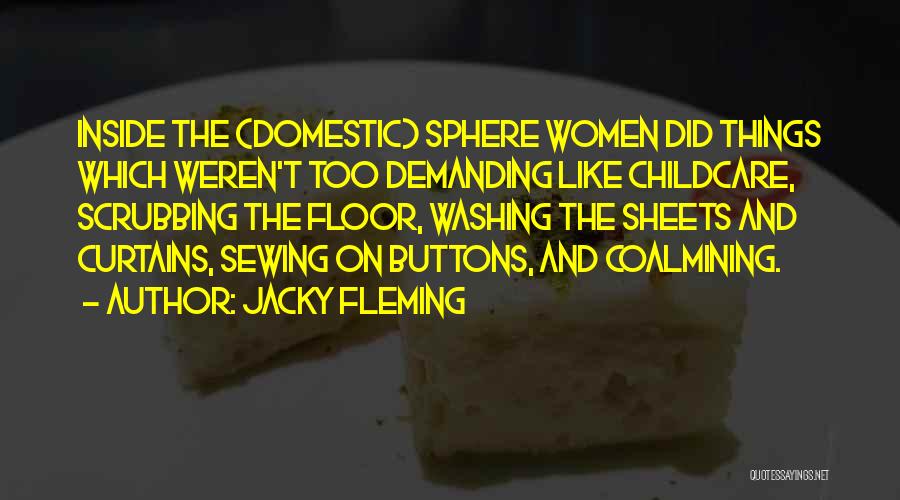 Jacky Fleming Quotes: Inside The (domestic) Sphere Women Did Things Which Weren't Too Demanding Like Childcare, Scrubbing The Floor, Washing The Sheets And