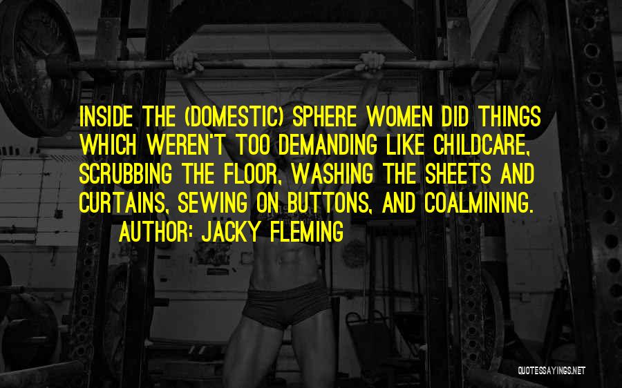 Jacky Fleming Quotes: Inside The (domestic) Sphere Women Did Things Which Weren't Too Demanding Like Childcare, Scrubbing The Floor, Washing The Sheets And