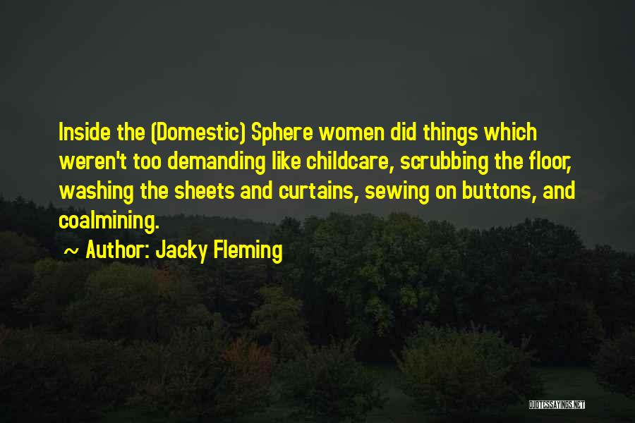 Jacky Fleming Quotes: Inside The (domestic) Sphere Women Did Things Which Weren't Too Demanding Like Childcare, Scrubbing The Floor, Washing The Sheets And