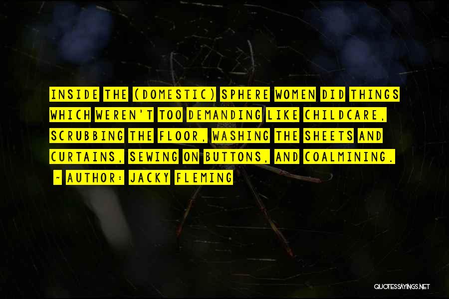 Jacky Fleming Quotes: Inside The (domestic) Sphere Women Did Things Which Weren't Too Demanding Like Childcare, Scrubbing The Floor, Washing The Sheets And