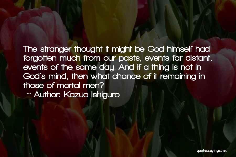 Kazuo Ishiguro Quotes: The Stranger Thought It Might Be God Himself Had Forgotten Much From Our Pasts, Events Far Distant, Events Of The