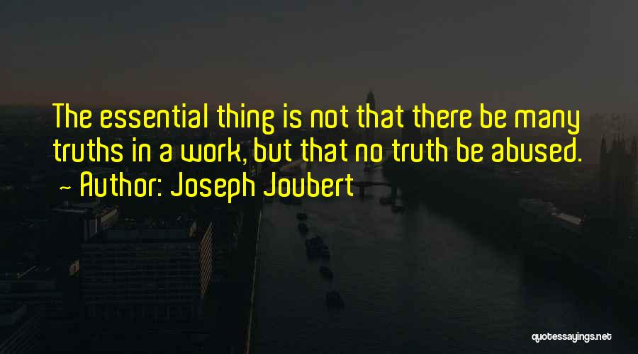 Joseph Joubert Quotes: The Essential Thing Is Not That There Be Many Truths In A Work, But That No Truth Be Abused.