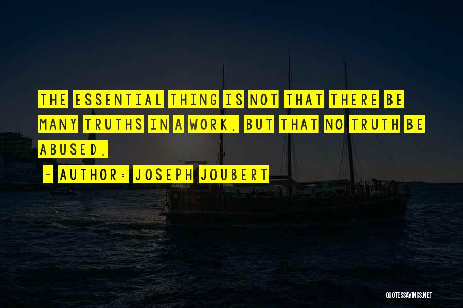 Joseph Joubert Quotes: The Essential Thing Is Not That There Be Many Truths In A Work, But That No Truth Be Abused.