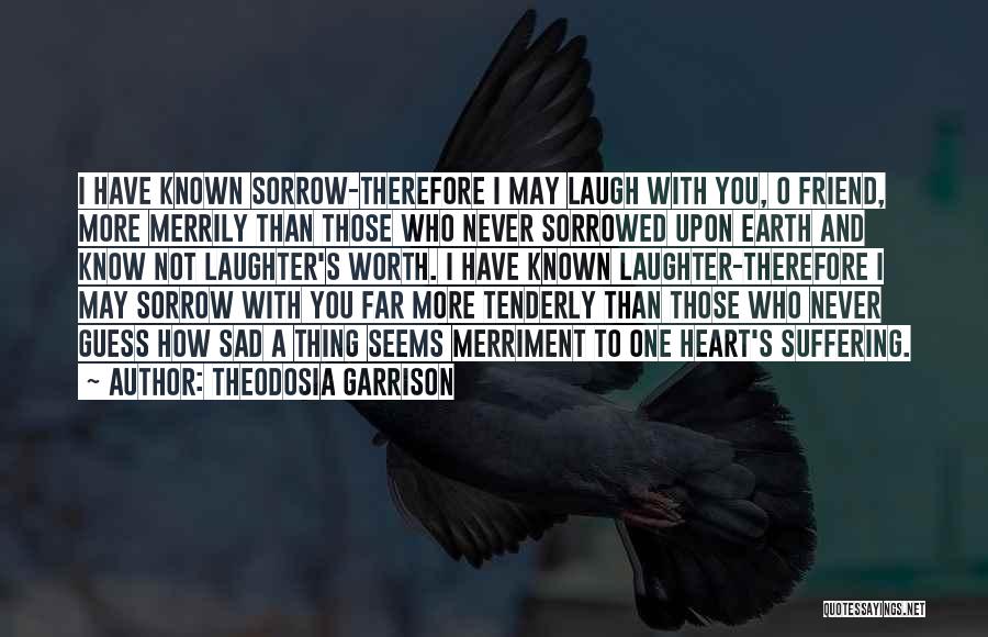 Theodosia Garrison Quotes: I Have Known Sorrow-therefore I May Laugh With You, O Friend, More Merrily Than Those Who Never Sorrowed Upon Earth