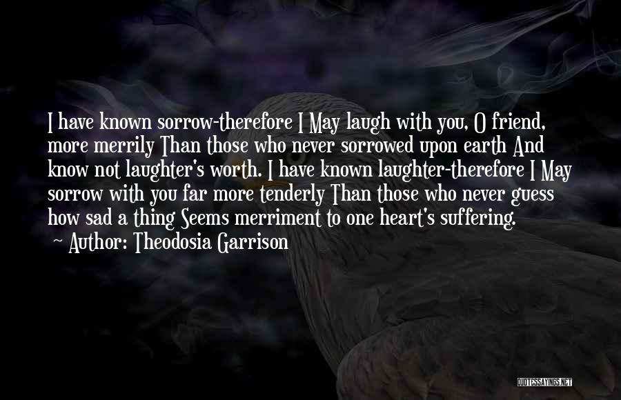 Theodosia Garrison Quotes: I Have Known Sorrow-therefore I May Laugh With You, O Friend, More Merrily Than Those Who Never Sorrowed Upon Earth