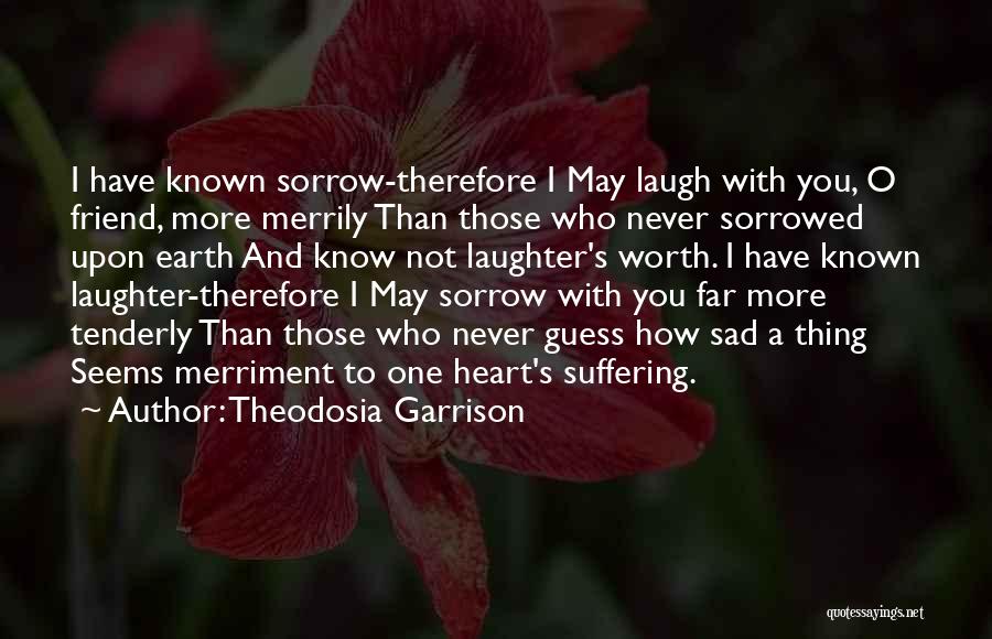 Theodosia Garrison Quotes: I Have Known Sorrow-therefore I May Laugh With You, O Friend, More Merrily Than Those Who Never Sorrowed Upon Earth