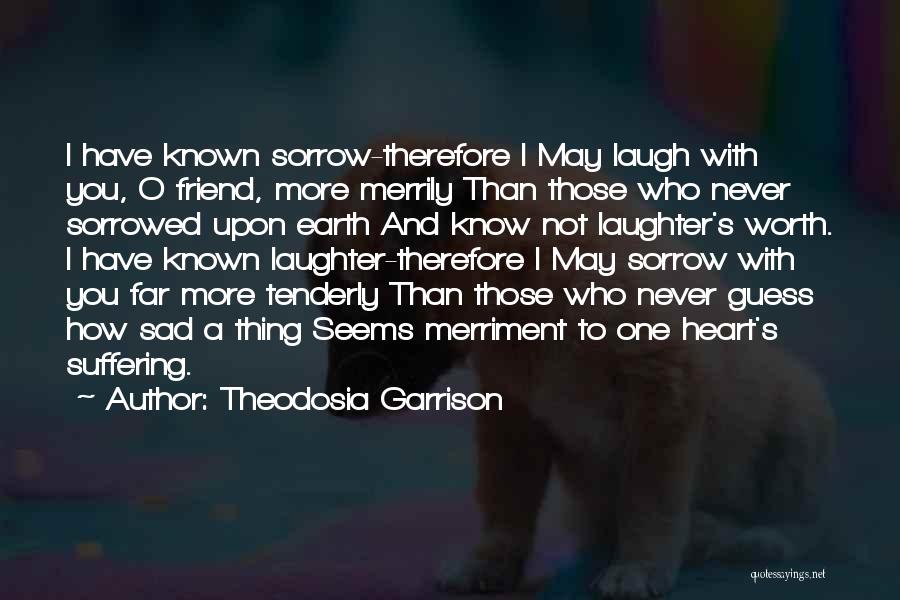 Theodosia Garrison Quotes: I Have Known Sorrow-therefore I May Laugh With You, O Friend, More Merrily Than Those Who Never Sorrowed Upon Earth