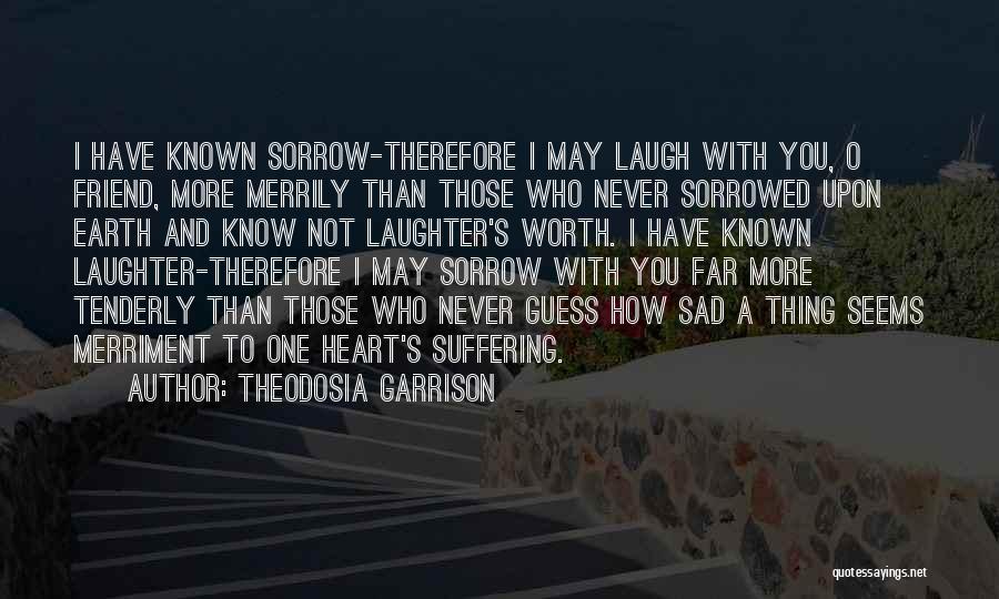 Theodosia Garrison Quotes: I Have Known Sorrow-therefore I May Laugh With You, O Friend, More Merrily Than Those Who Never Sorrowed Upon Earth