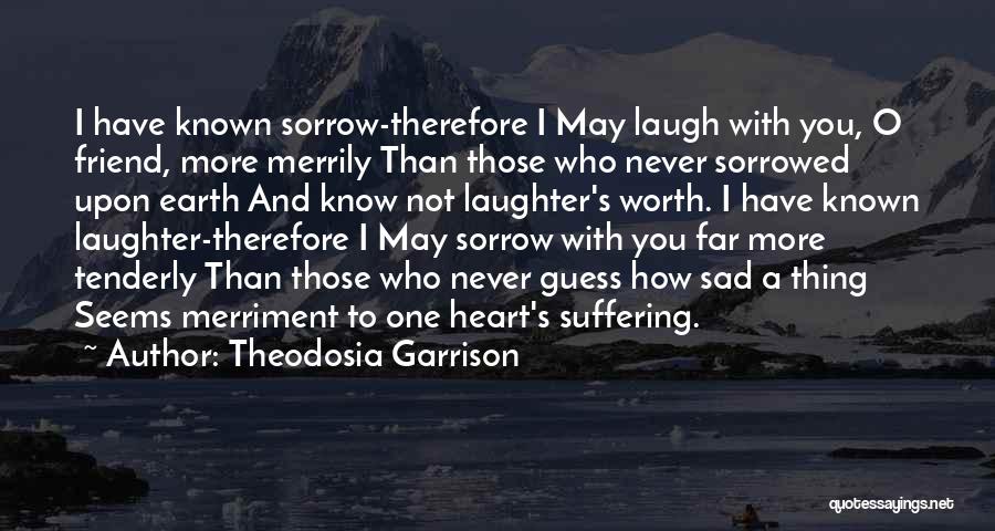 Theodosia Garrison Quotes: I Have Known Sorrow-therefore I May Laugh With You, O Friend, More Merrily Than Those Who Never Sorrowed Upon Earth