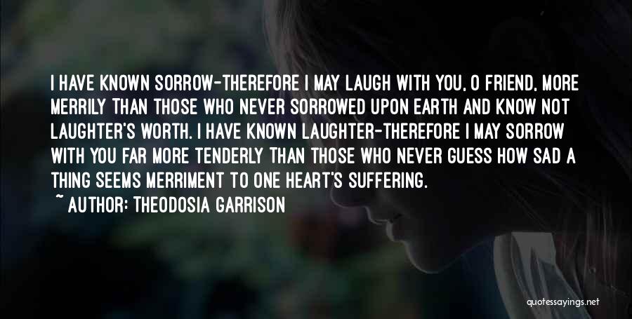 Theodosia Garrison Quotes: I Have Known Sorrow-therefore I May Laugh With You, O Friend, More Merrily Than Those Who Never Sorrowed Upon Earth