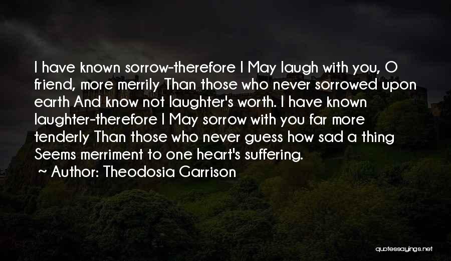 Theodosia Garrison Quotes: I Have Known Sorrow-therefore I May Laugh With You, O Friend, More Merrily Than Those Who Never Sorrowed Upon Earth