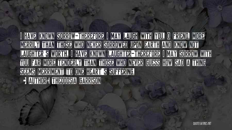 Theodosia Garrison Quotes: I Have Known Sorrow-therefore I May Laugh With You, O Friend, More Merrily Than Those Who Never Sorrowed Upon Earth