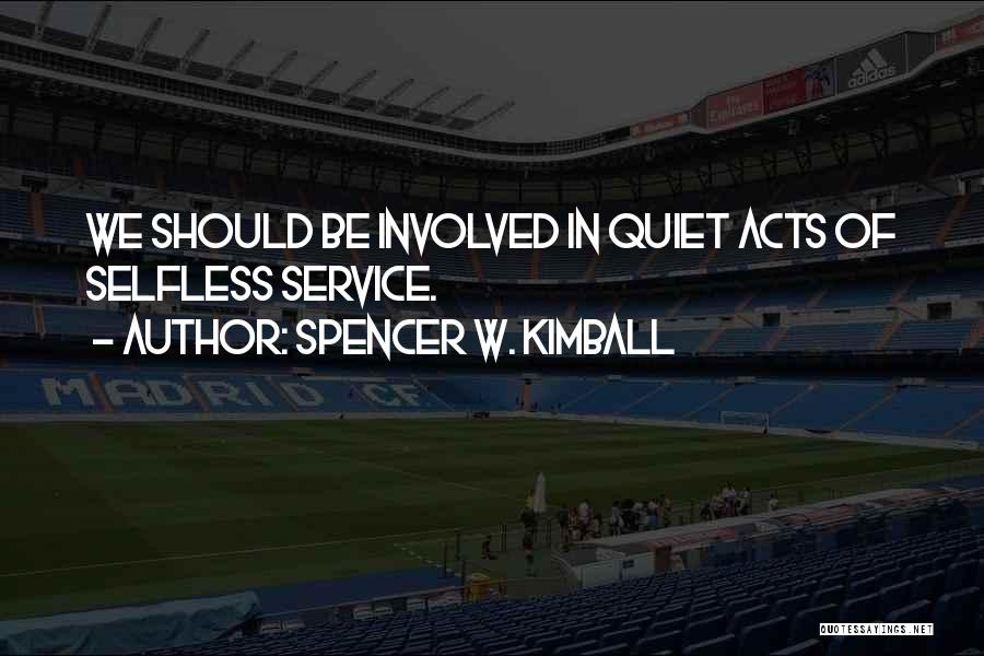 Spencer W. Kimball Quotes: We Should Be Involved In Quiet Acts Of Selfless Service.