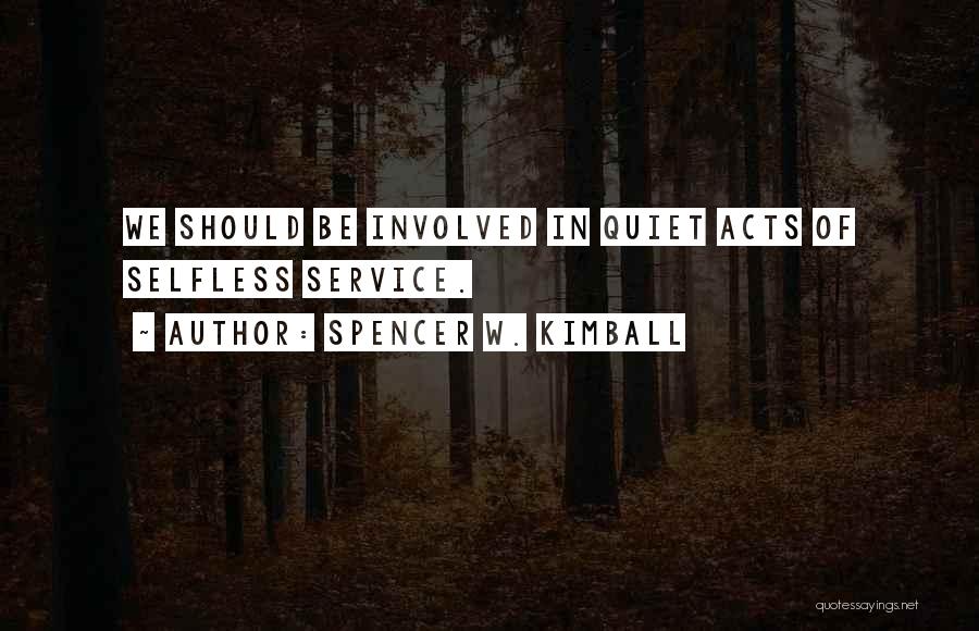 Spencer W. Kimball Quotes: We Should Be Involved In Quiet Acts Of Selfless Service.