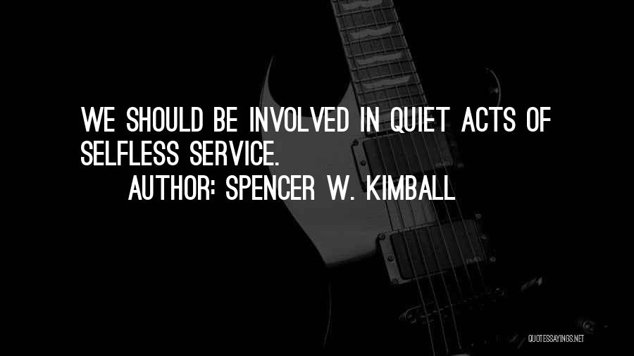 Spencer W. Kimball Quotes: We Should Be Involved In Quiet Acts Of Selfless Service.