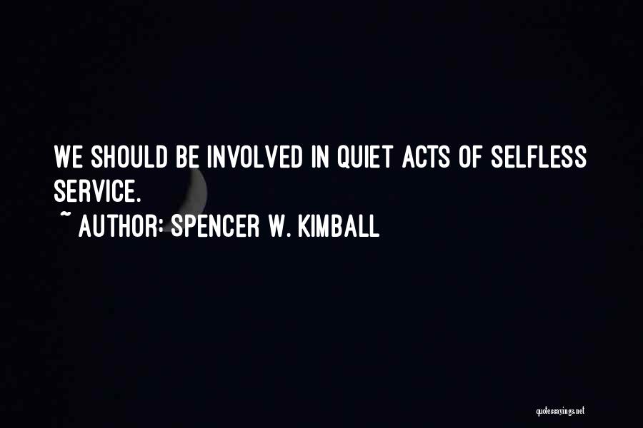 Spencer W. Kimball Quotes: We Should Be Involved In Quiet Acts Of Selfless Service.